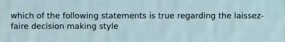 which of the following statements is true regarding the laissez-faire decision making style