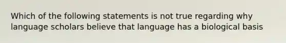 Which of the following statements is not true regarding why language scholars believe that language has a biological basis