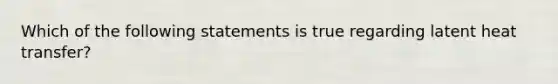 Which of the following statements is true regarding latent heat transfer?