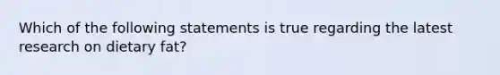 Which of the following statements is true regarding the latest research on dietary fat?