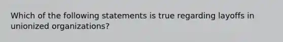 Which of the following statements is true regarding layoffs in unionized organizations?