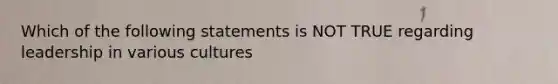 Which of the following statements is NOT TRUE regarding leadership in various cultures