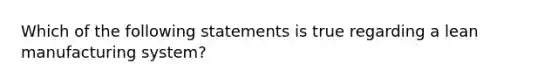 Which of the following statements is true regarding a lean manufacturing system?