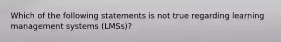 Which of the following statements is not true regarding learning management systems (LMSs)?