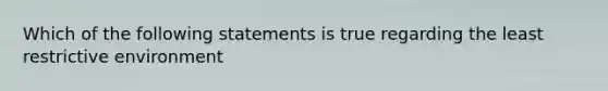 Which of the following statements is true regarding the least restrictive environment