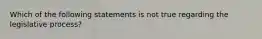 Which of the following statements is not true regarding the legislative process?