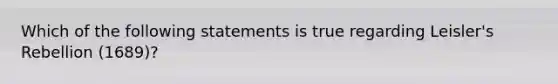 Which of the following statements is true regarding Leisler's Rebellion (1689)?