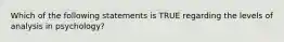 Which of the following statements is TRUE regarding the levels of analysis in psychology?