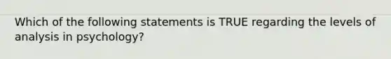 Which of the following statements is TRUE regarding the levels of analysis in psychology?