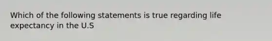 Which of the following statements is true regarding <a href='https://www.questionai.com/knowledge/kIJsOtzr6Z-life-expectancy' class='anchor-knowledge'>life expectancy</a> in the U.S