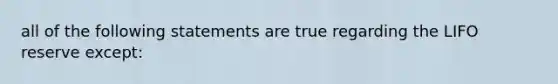 all of the following statements are true regarding the LIFO reserve except: