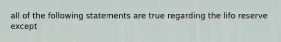 all of the following statements are true regarding the lifo reserve except