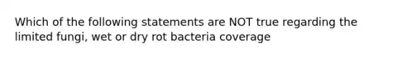 Which of the following statements are NOT true regarding the limited fungi, wet or dry rot bacteria coverage