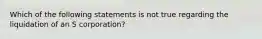 Which of the following statements is not true regarding the liquidation of an S corporation?