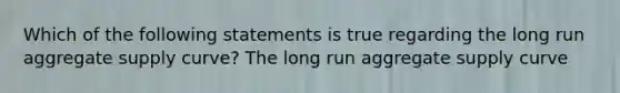 Which of the following statements is true regarding the long run aggregate supply curve? The long run aggregate supply curve