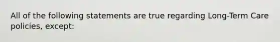 All of the following statements are true regarding Long-Term Care policies, except: