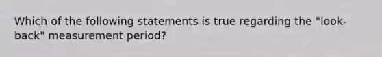 Which of the following statements is true regarding the "look-back" measurement period?