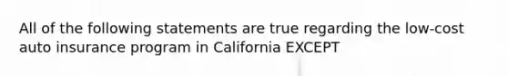 All of the following statements are true regarding the low-cost auto insurance program in California EXCEPT