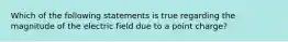 Which of the following statements is true regarding the magnitude of the electric field due to a point charge?