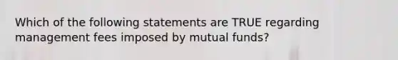 Which of the following statements are TRUE regarding management fees imposed by mutual funds?