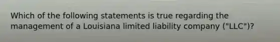 Which of the following statements is true regarding the management of a Louisiana limited liability company ("LLC")?