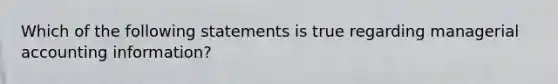 Which of the following statements is true regarding managerial accounting information?