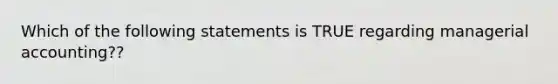 Which of the following statements is TRUE regarding managerial accounting??