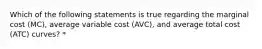 Which of the following statements is true regarding the marginal cost (MC), average variable cost (AVC), and average total cost (ATC) curves? *