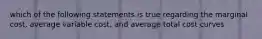 which of the following statements is true regarding the marginal cost, average variable cost, and average total cost curves