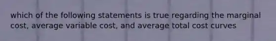 which of the following statements is true regarding the marginal cost, average variable cost, and average total cost curves