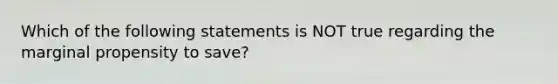 Which of the following statements is NOT true regarding the marginal propensity to save?