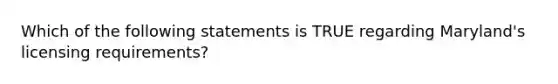 Which of the following statements is TRUE regarding Maryland's licensing requirements?