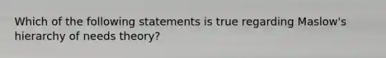 Which of the following statements is true regarding Maslow's hierarchy of needs theory?