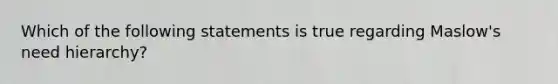 Which of the following statements is true regarding Maslow's need hierarchy?