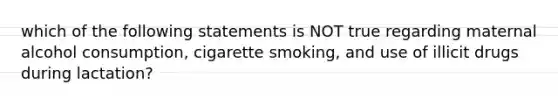 which of the following statements is NOT true regarding maternal alcohol consumption, cigarette smoking, and use of illicit drugs during lactation?