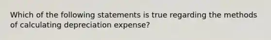 Which of the following statements is true regarding the methods of calculating depreciation expense?