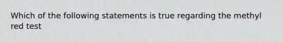 Which of the following statements is true regarding the methyl red test