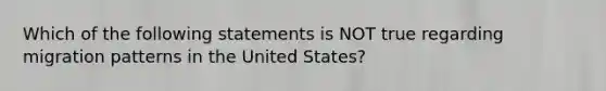 Which of the following statements is NOT true regarding migration patterns in the United States?