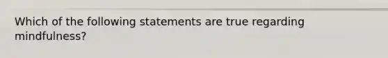 Which of the following statements are true regarding mindfulness?