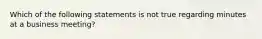 Which of the following statements is not true regarding minutes at a business meeting?