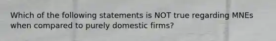 Which of the following statements is NOT true regarding MNEs when compared to purely domestic firms?