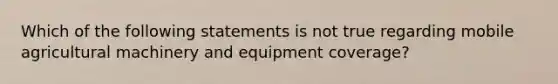 Which of the following statements is not true regarding mobile agricultural machinery and equipment coverage?