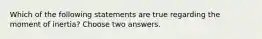 Which of the following statements are true regarding the moment of inertia? Choose two answers.