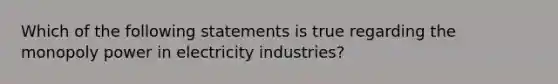 Which of the following statements is true regarding the monopoly power in electricity​ industries?