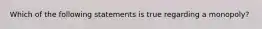 Which of the following statements is true regarding a monopoly?