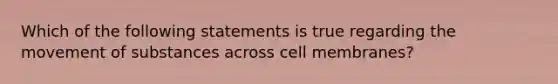 Which of the following statements is true regarding the movement of substances across cell membranes?