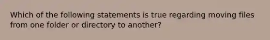 Which of the following statements is true regarding moving files from one folder or directory to another?