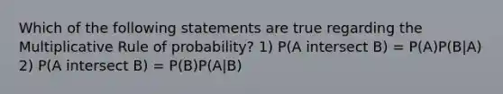 Which of the following statements are true regarding the Multiplicative Rule of probability? 1) P(A intersect B) = P(A)P(B|A) 2) P(A intersect B) = P(B)P(A|B)