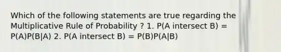 Which of the following statements are true regarding the Multiplicative Rule of Probability ? 1. P(A intersect B) = P(A)P(B|A) 2. P(A intersect B) = P(B)P(A|B)