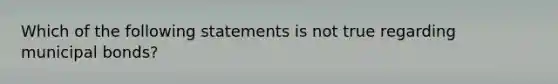 Which of the following statements is not true regarding municipal bonds?